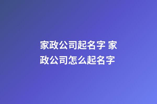家政公司起名字 家政公司怎么起名字-第1張-公司起名-玄機(jī)派